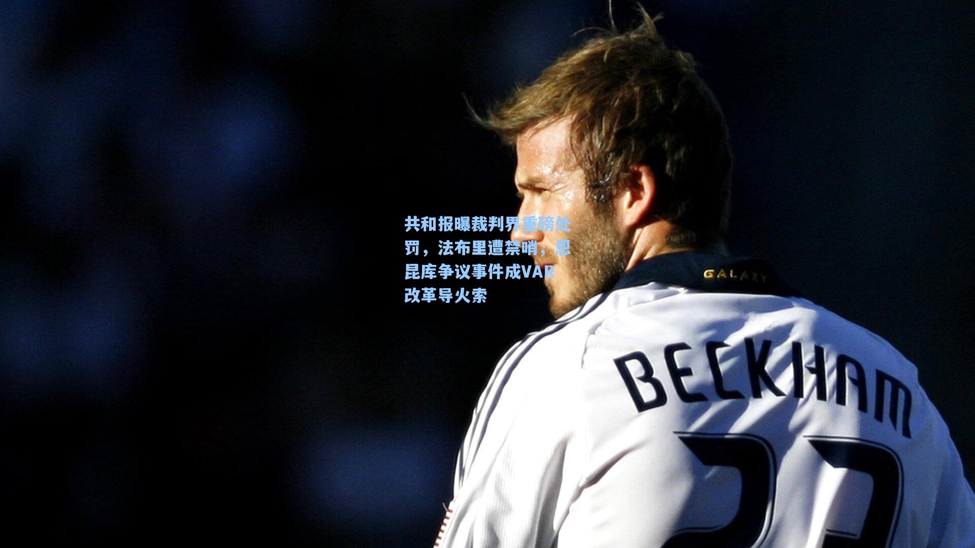 共和报曝裁判界重磅处罚,法布里遭禁哨,恩昆库争议事件成VAR改革导火索