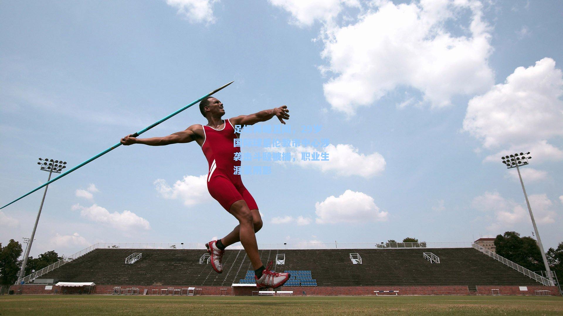 足坛再曝丑闻,29岁国际球星伦敦市中心涉袭击斗殴被捕,职业生涯蒙阴影