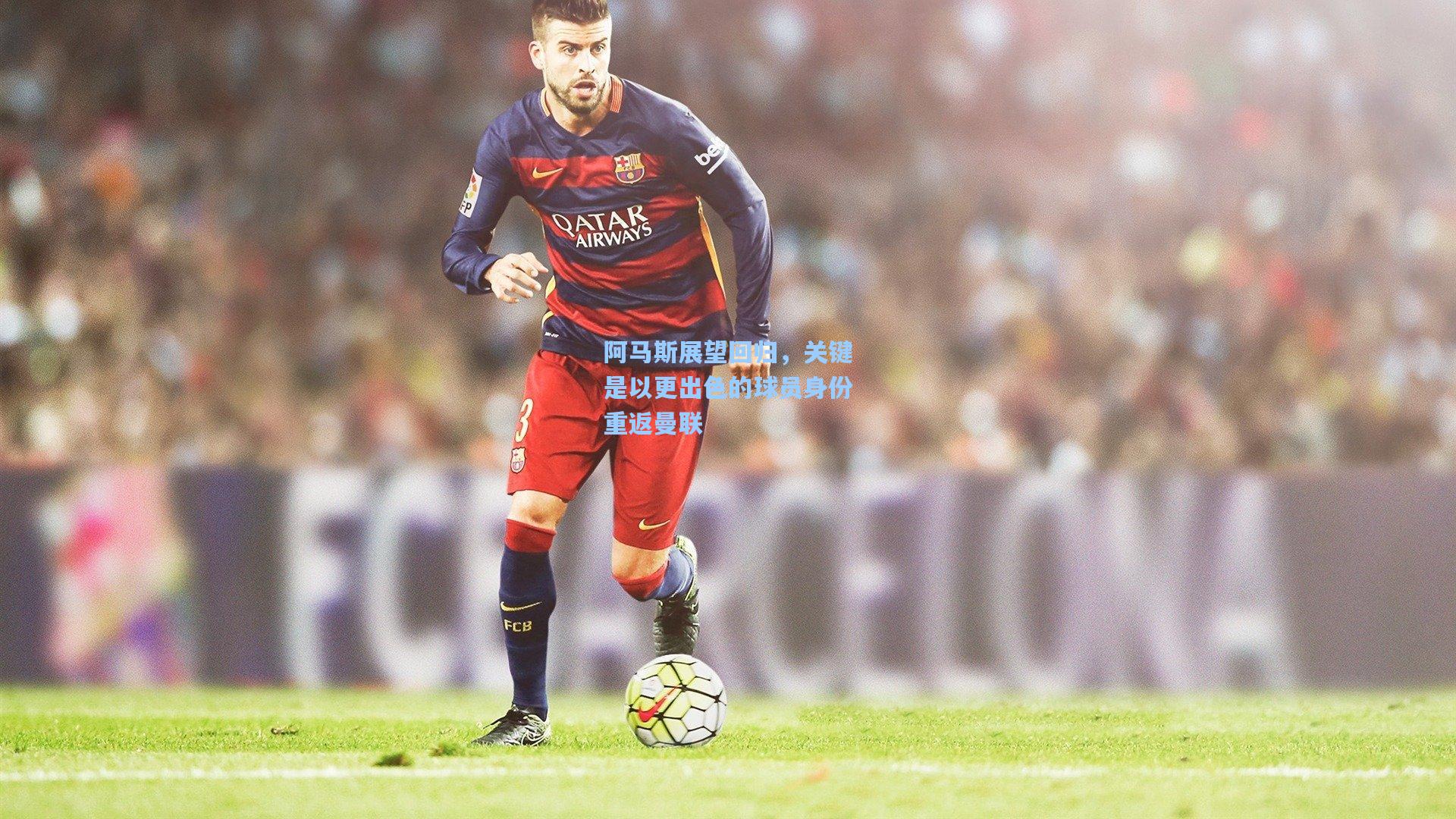 阿马斯展望回归，关键是以更出色的球员身份重返曼联