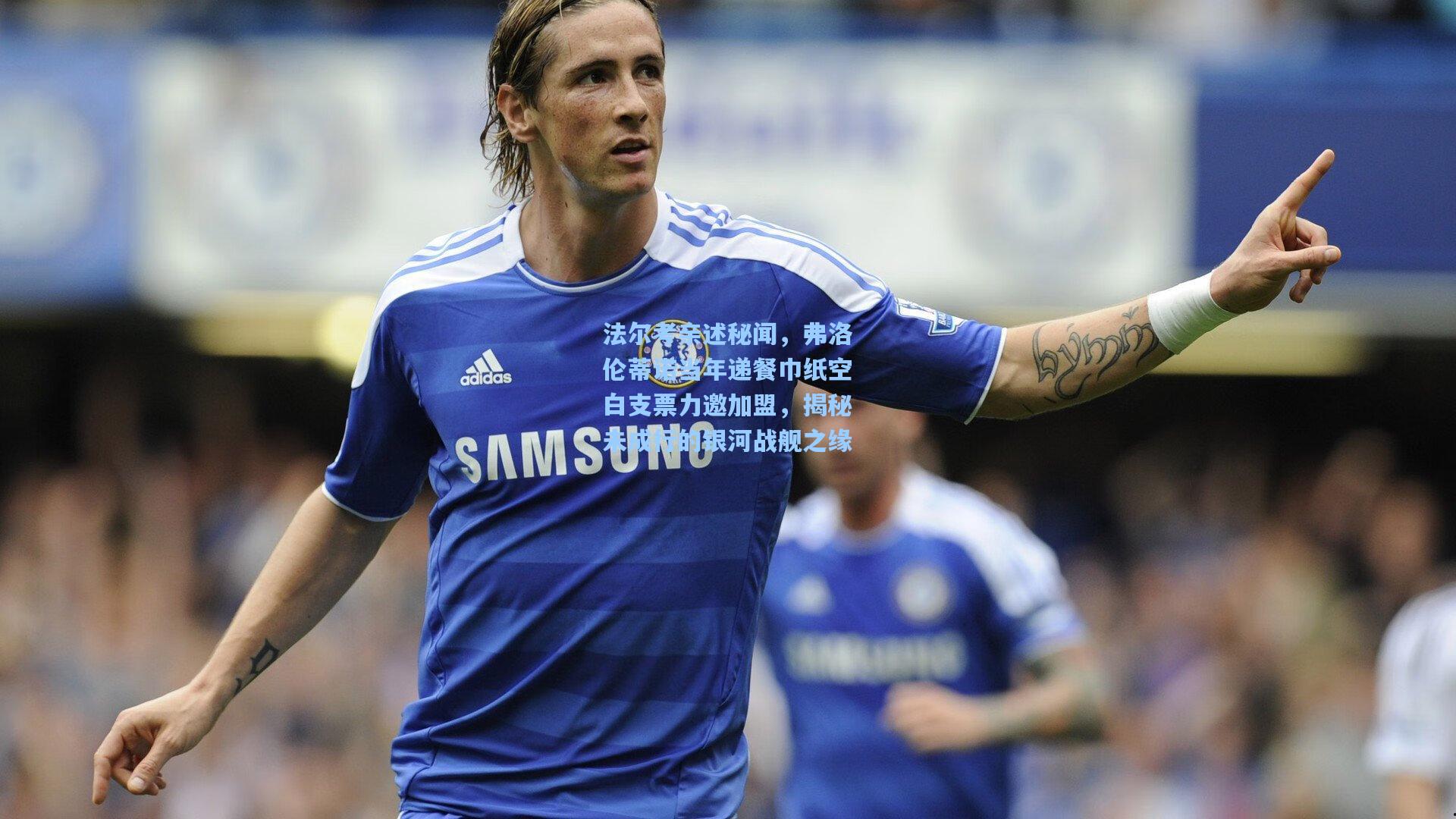 法尔考亲述秘闻，弗洛伦蒂诺当年递餐巾纸空白支票力邀加盟，揭秘未成行的银河战舰之缘