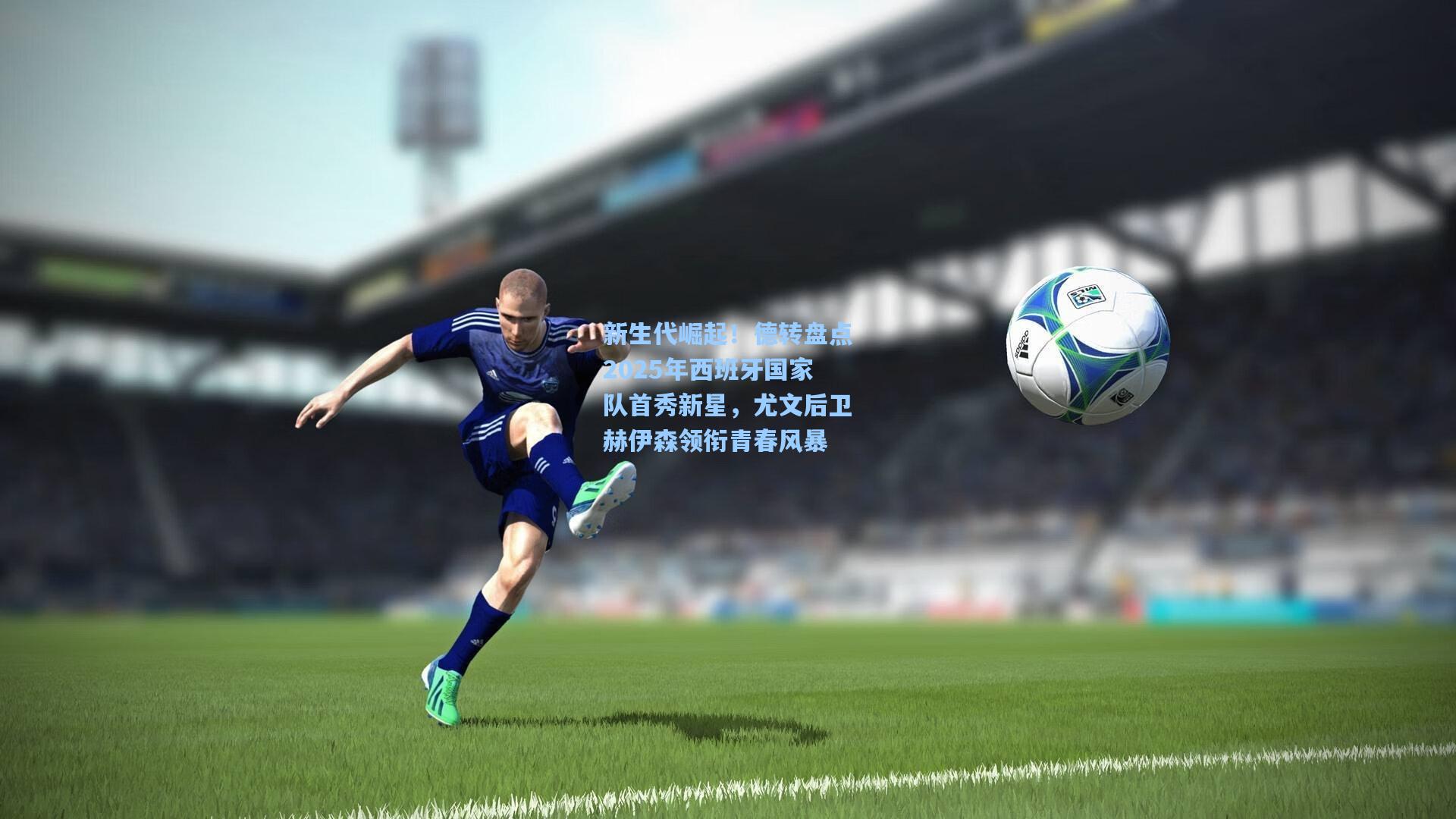 新生代崛起!德转盘点2025年西班牙国家队首秀新星,尤文后卫赫伊森领衔青春风暴