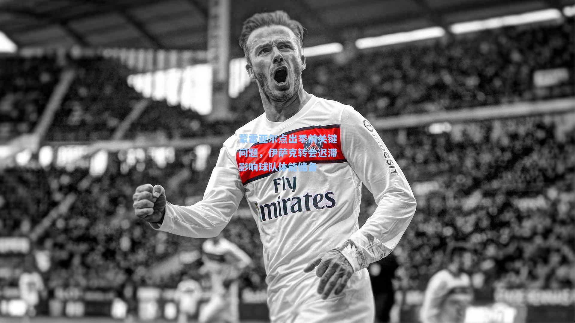 蒙雷亚尔点出季前关键问题，伊萨克转会迟滞影响球队体能储备