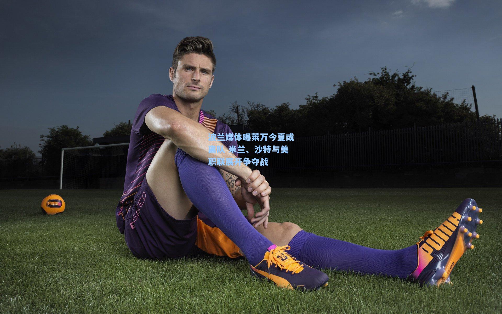 波兰媒体曝莱万今夏或离队 米兰、沙特与美职联展开争夺战