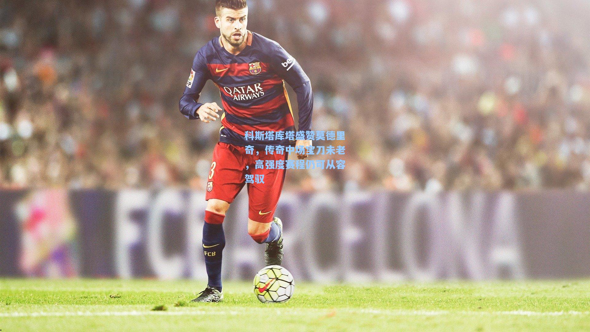 科斯塔库塔盛赞莫德里奇，传奇中场宝刀未老，高强度赛程仍可从容驾驭