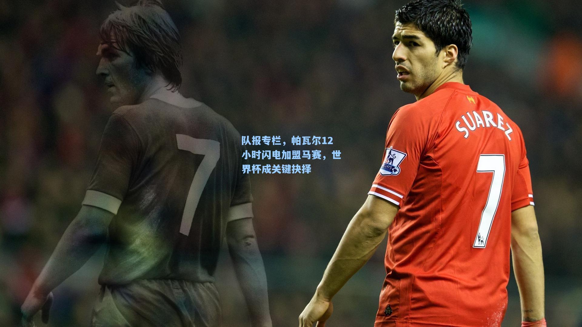 队报专栏，帕瓦尔12小时闪电加盟马赛，世界杯成关键抉择