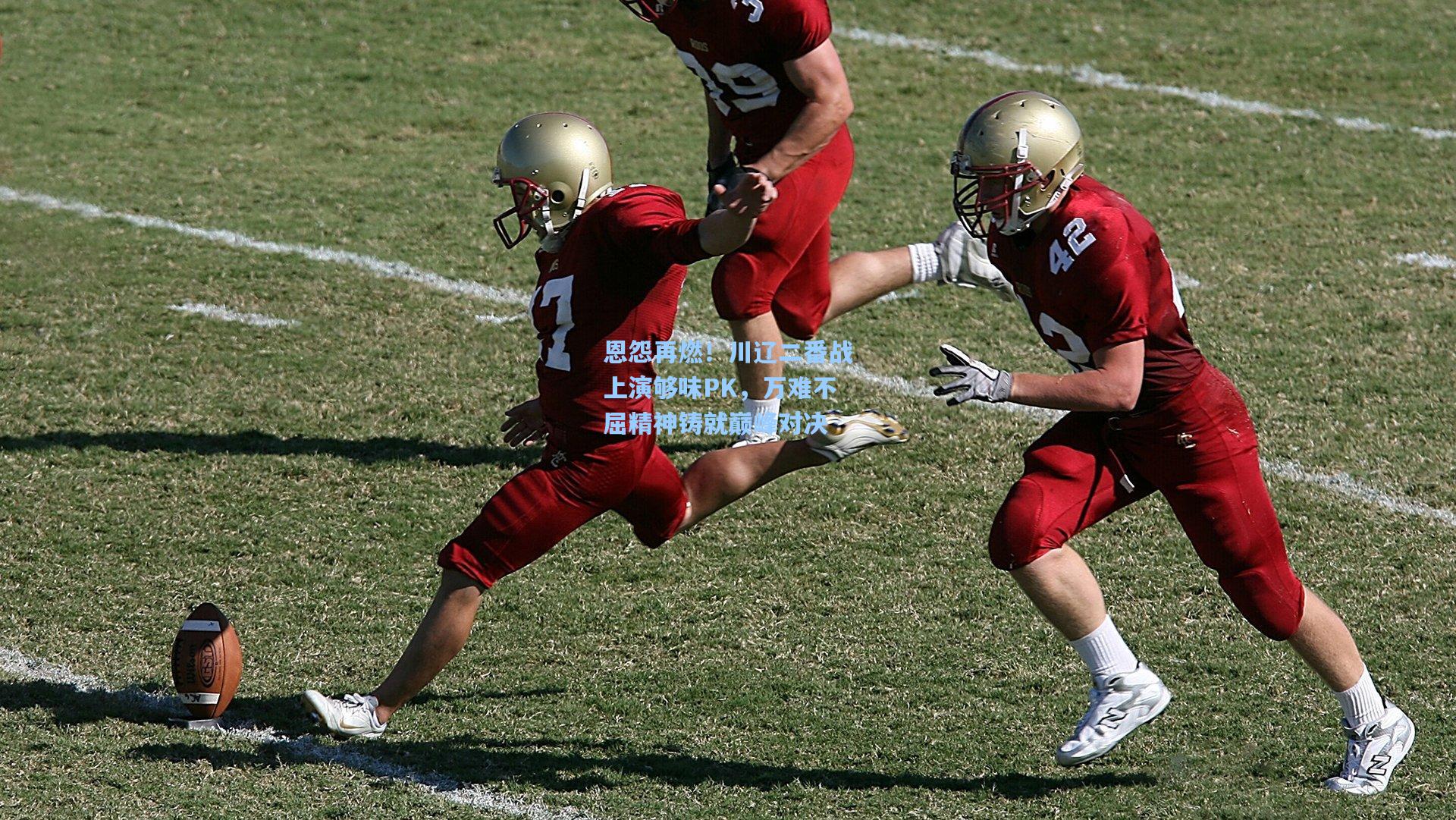 恩怨再燃！川辽二番战上演够味PK，万难不屈精神铸就巅峰对决