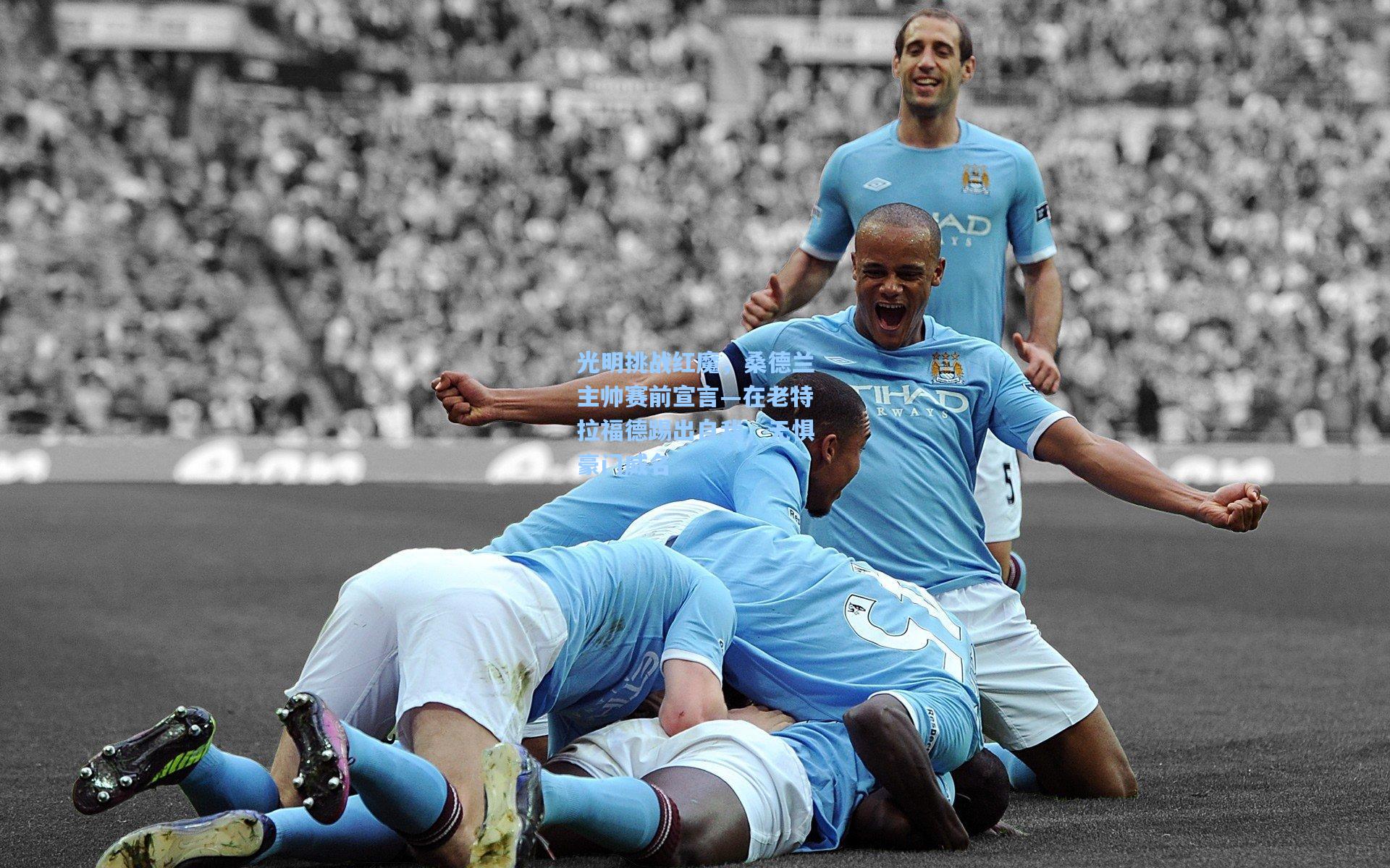 光明挑战红魔,桑德兰主帅赛前宣言—在老特拉福德踢出自我,无惧豪门威名