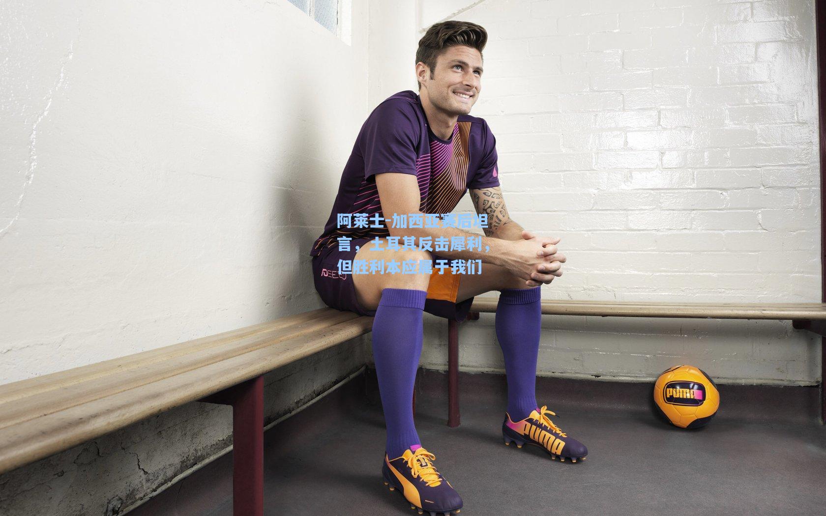 阿莱士-加西亚赛后坦言，土耳其反击犀利，但胜利本应属于我们