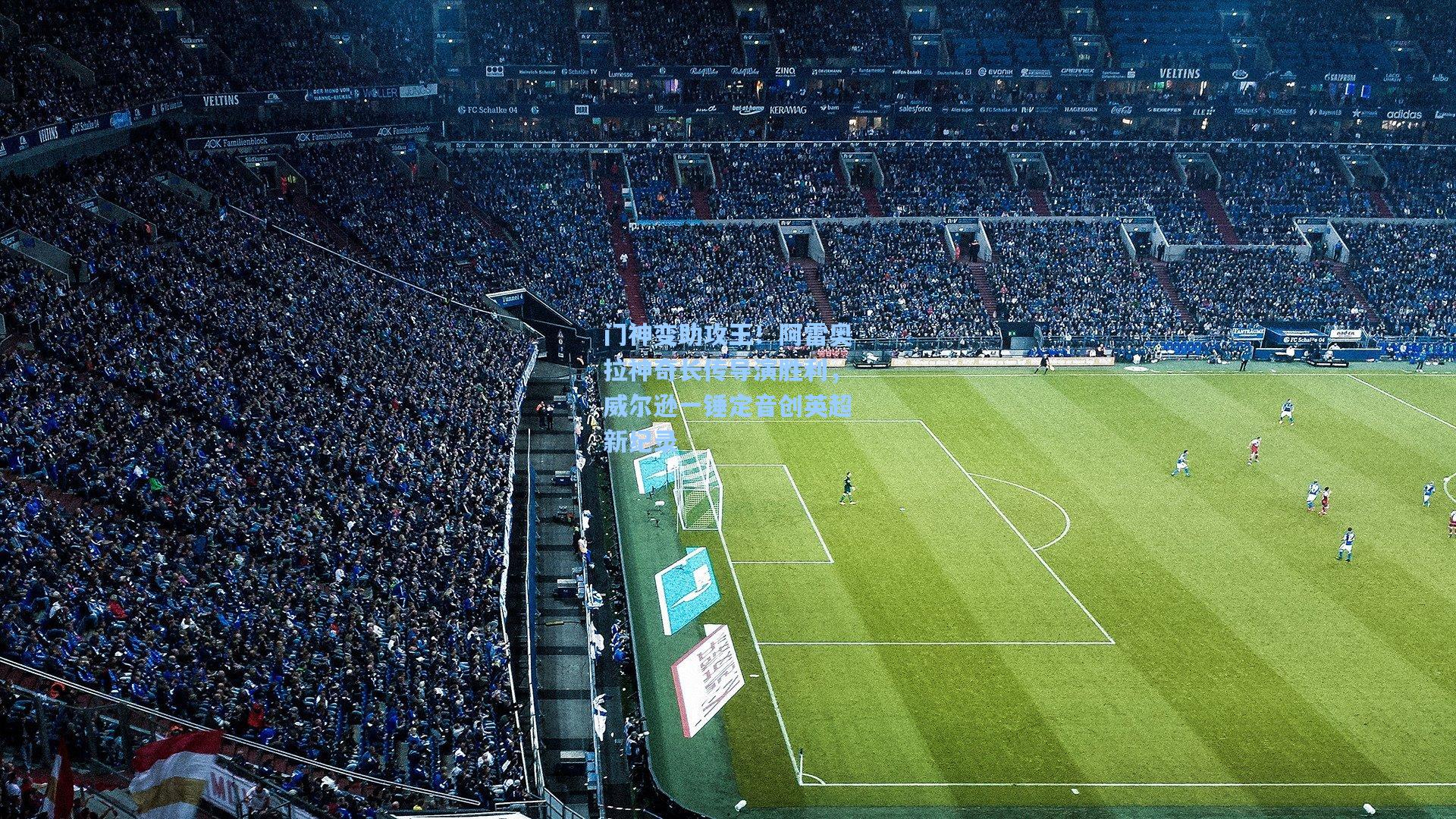 门神变助攻王！阿雷奥拉神奇长传导演胜利，威尔逊一锤定音创英超新纪录