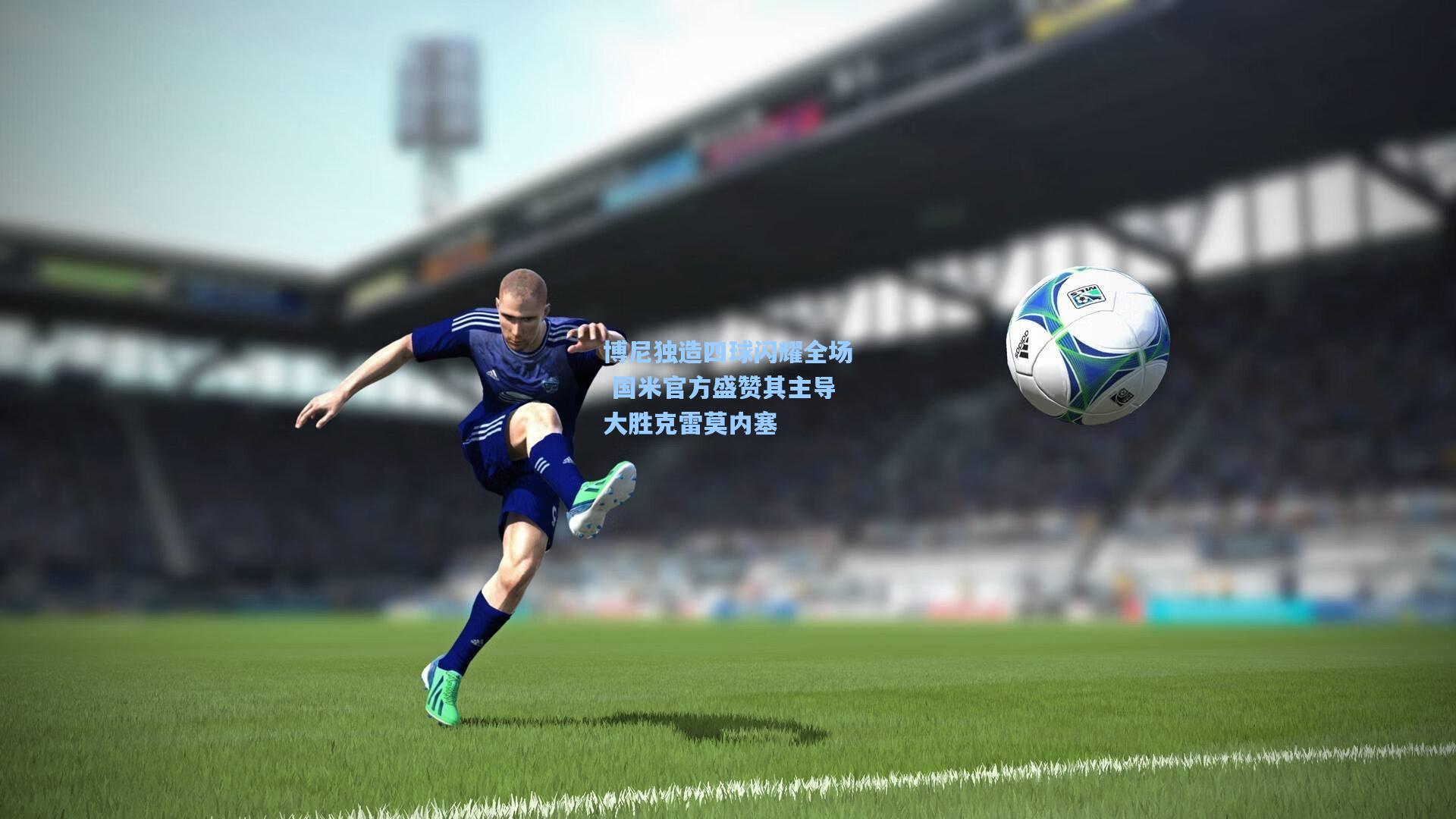 博尼独造四球闪耀全场 国米官方盛赞其主导大胜克雷莫内塞