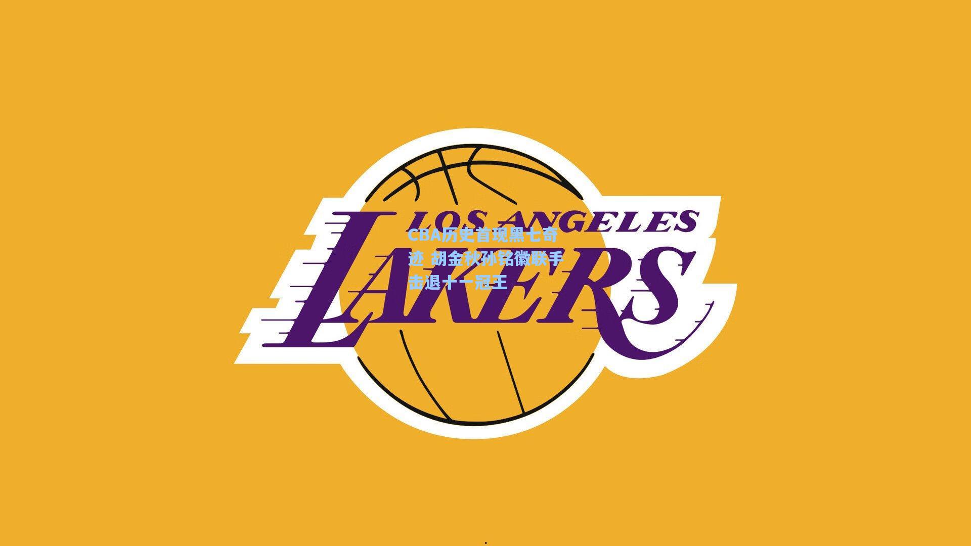 CBA历史首现黑七奇迹 胡金秋孙铭徽联手击退十一冠王