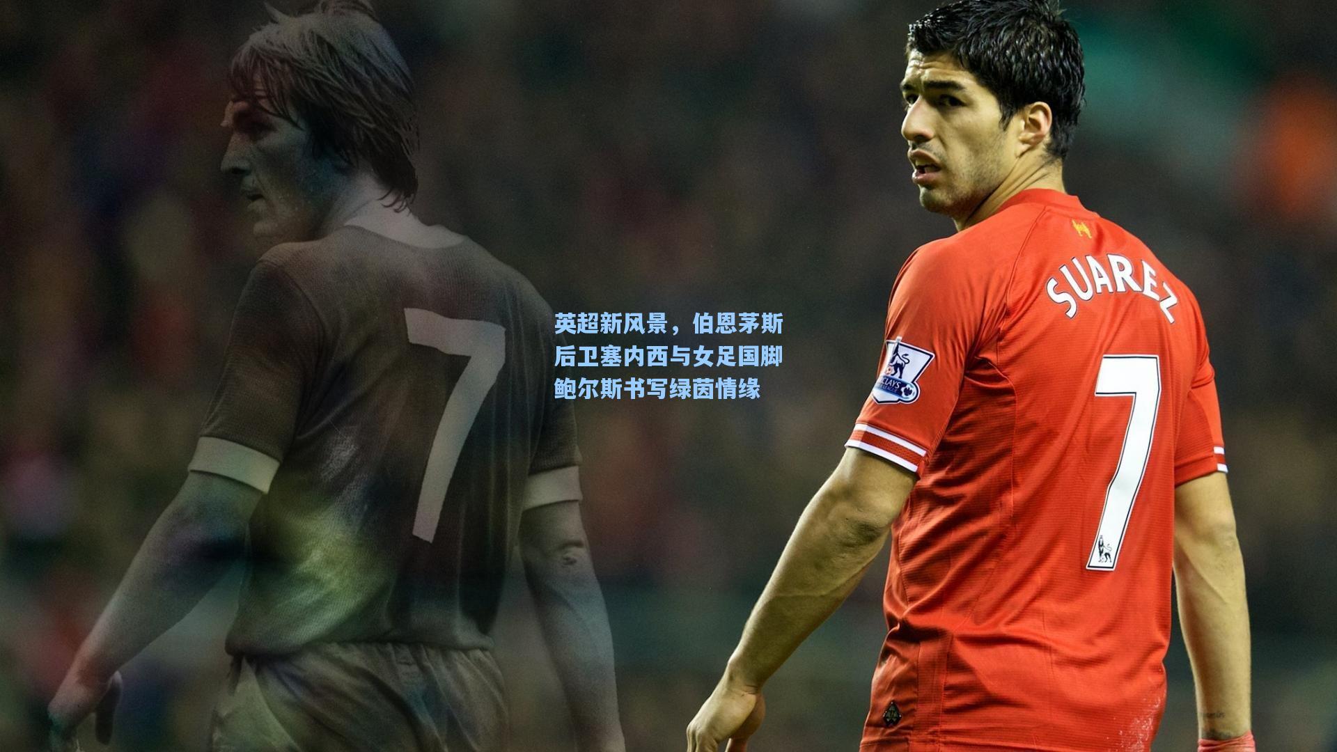 英超新风景，伯恩茅斯后卫塞内西与女足国脚鲍尔斯书写绿茵情缘