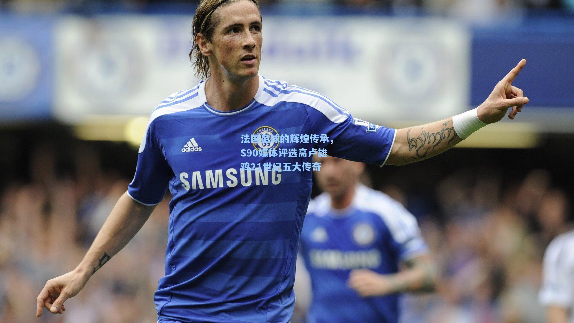 法国足球的辉煌传承，S90媒体评选高卢雄鸡21世纪五大传奇