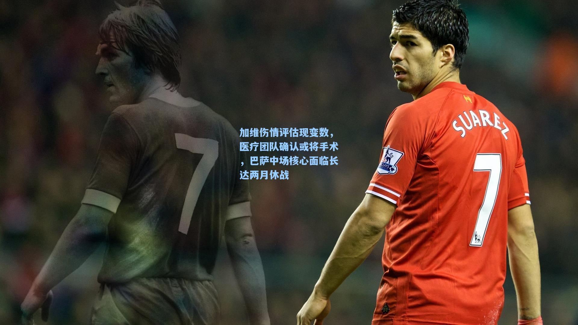 加维伤情评估现变数，医疗团队确认或将手术，巴萨中场核心面临长达两月休战