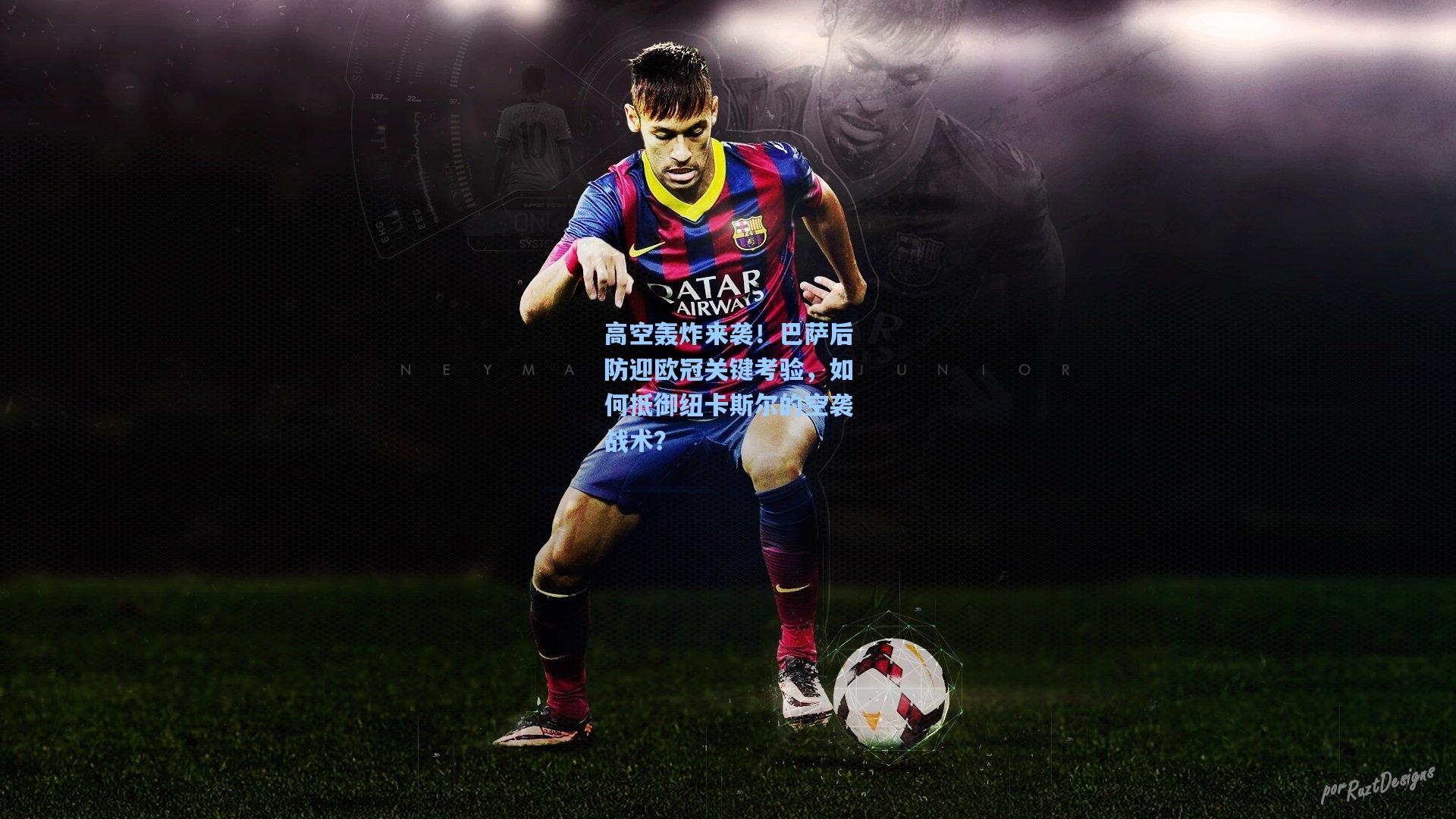 高空轰炸来袭!巴萨后防迎欧冠关键考验,如何抵御纽卡斯尔的空袭战术?