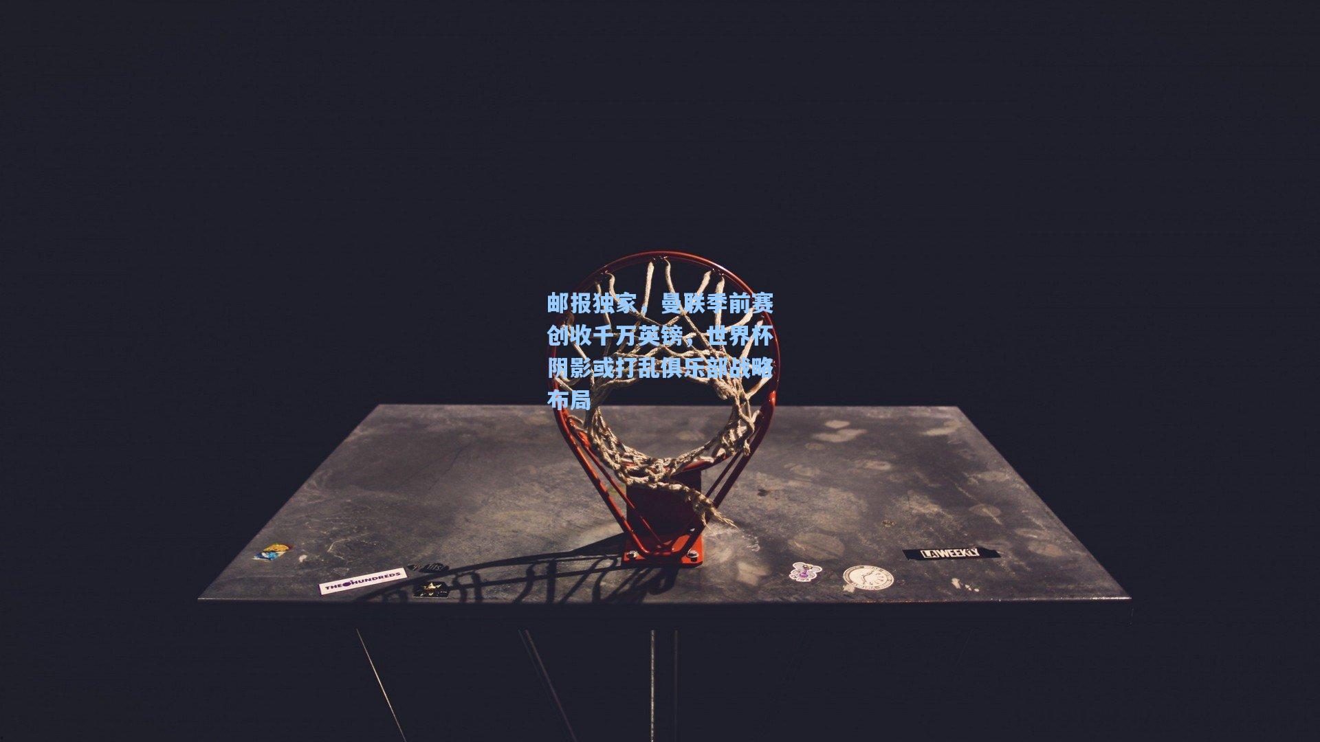 邮报独家，曼联季前赛创收千万英镑，世界杯阴影或打乱俱乐部战略布局