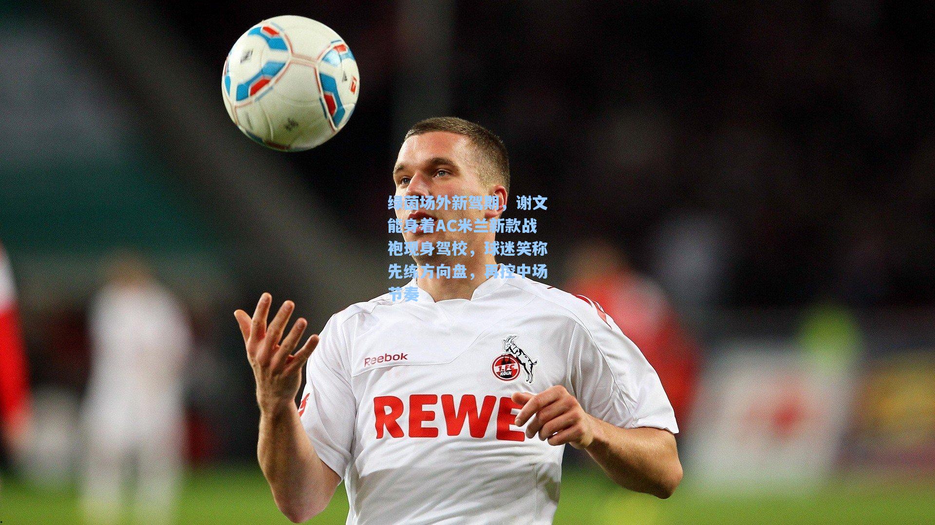 绿茵场外新驾期，谢文能身着AC米兰新款战袍现身驾校，球迷笑称先练方向盘，再控中场节奏