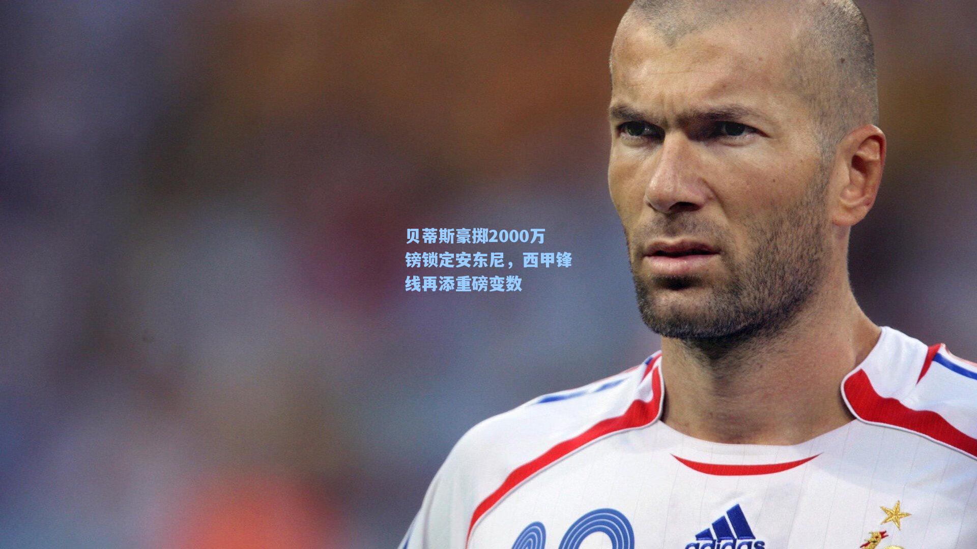 贝蒂斯豪掷2000万镑锁定安东尼，西甲锋线再添重磅变数