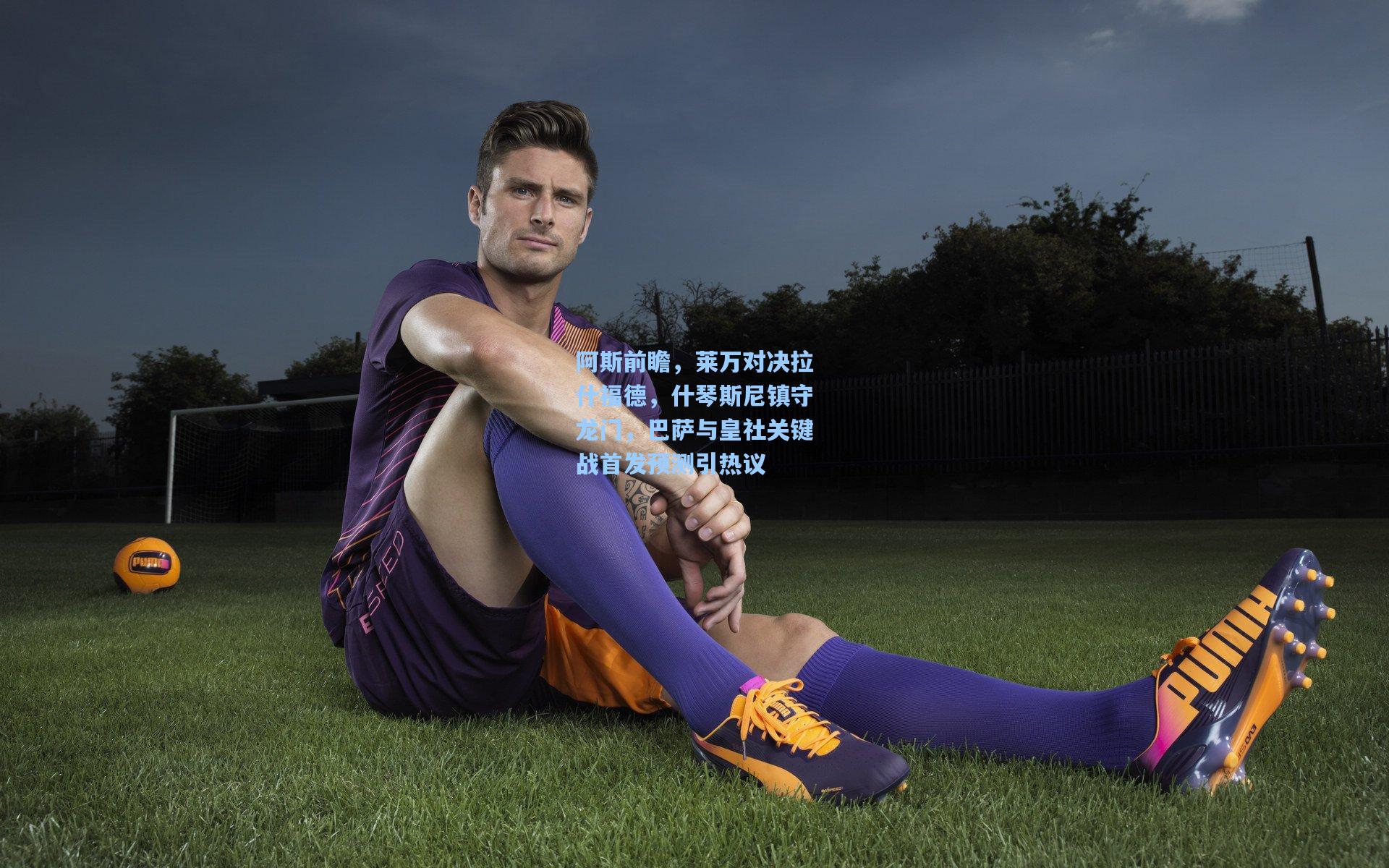 阿斯前瞻，莱万对决拉什福德，什琴斯尼镇守龙门，巴萨与皇社关键战首发预测引热议
